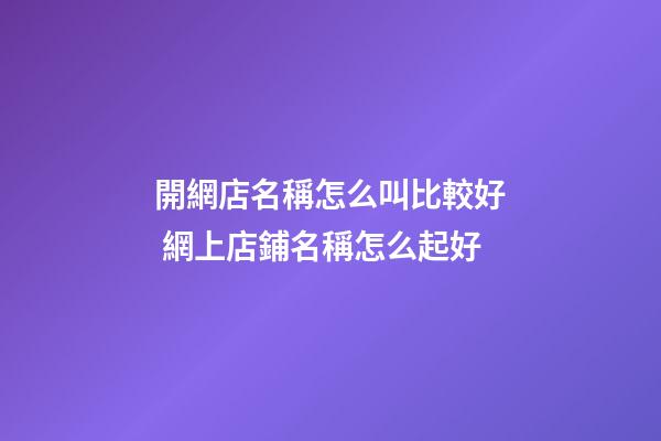 開網店名稱怎么叫比較好 網上店鋪名稱怎么起好-第1張-店鋪起名-玄機派